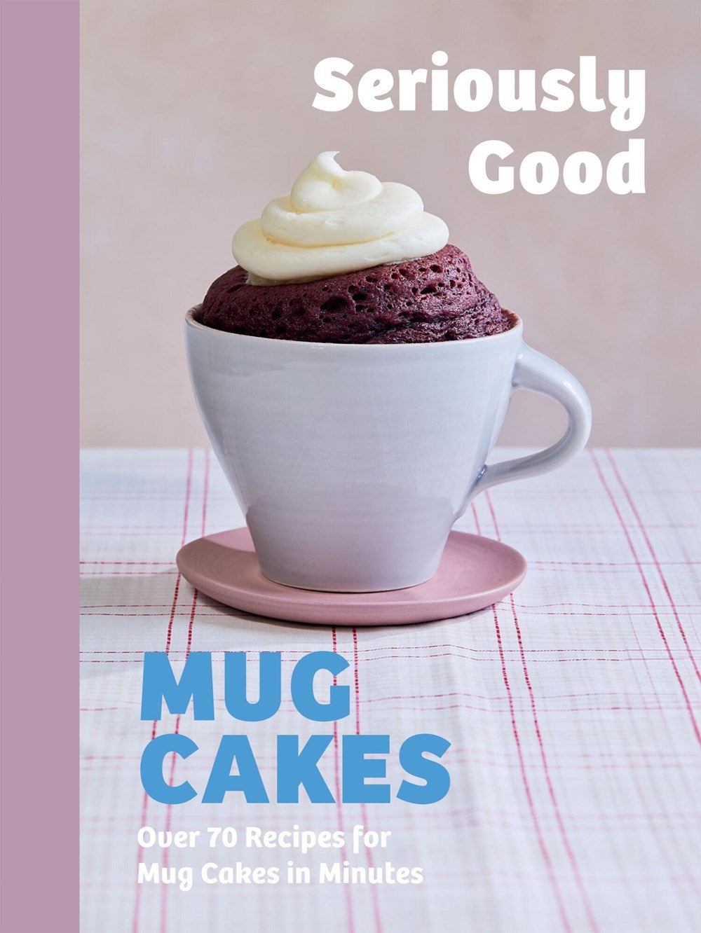 Seriously Good Mug Cakes : Over 70 Recipes for Mug Cakes in Minutes